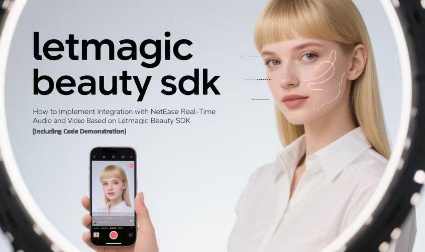 How to Implement Integration with NetEase Real-Time Audio and Video Based on Letmagic Beauty SDK (Including Code Demonstration)
